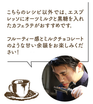 滑川氏コメント:こちらのレシピ以外では、エスプレッソにオーツミルクと黒糖を入れたカフェラテがおすすめです。